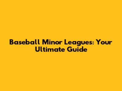 Baseball Minor Leagues: Your Ultimate Guide