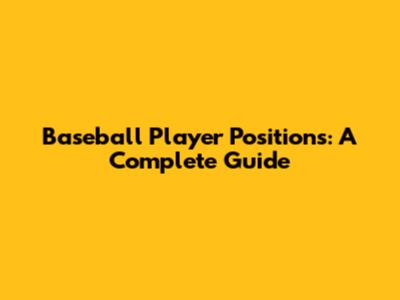 Baseball Player Positions: A Complete Guide