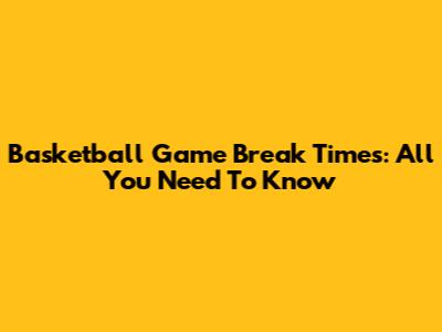 Basketball Game Break Times: All You Need To Know