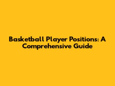 Basketball Player Positions: A Comprehensive Guide