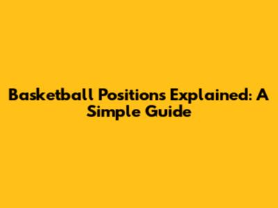 Basketball Positions Explained: A Simple Guide
