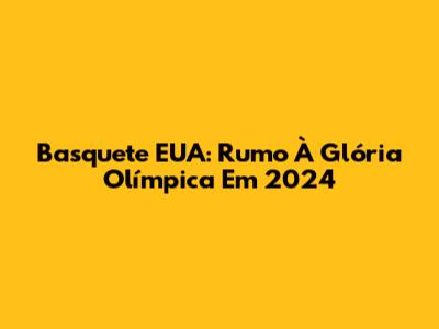 Basquete EUA: Rumo À Glória Olímpica Em 2024