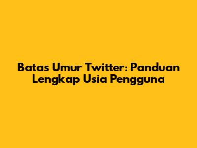 Batas Umur Twitter: Panduan Lengkap Usia Pengguna