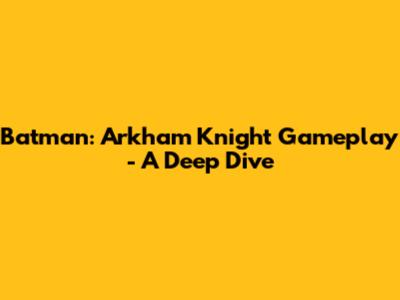 Batman: Arkham Knight Gameplay - A Deep Dive