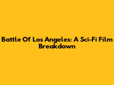 Battle Of Los Angeles: A Sci-Fi Film Breakdown