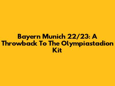 Bayern Munich 22/23: A Throwback To The Olympiastadion Kit