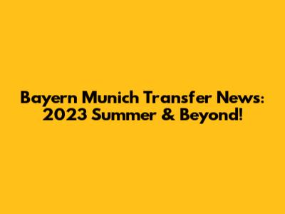 Bayern Munich Transfer News: 2023 Summer & Beyond!