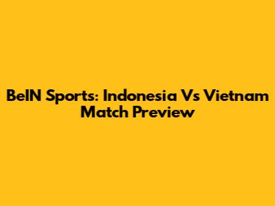 BeIN Sports: Indonesia Vs Vietnam Match Preview