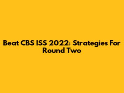 Beat CBS ISS 2022: Strategies For Round Two