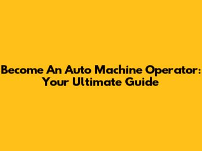 Become An Auto Machine Operator: Your Ultimate Guide