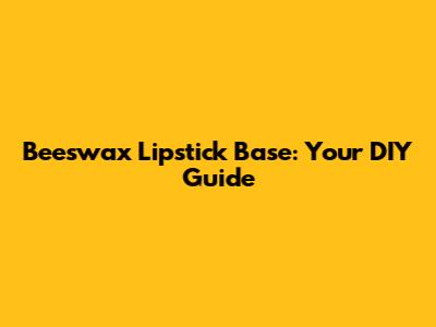 Beeswax Lipstick Base: Your DIY Guide