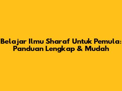 Belajar Ilmu Sharaf Untuk Pemula: Panduan Lengkap & Mudah