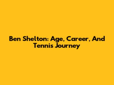 Ben Shelton: Age, Career, And Tennis Journey