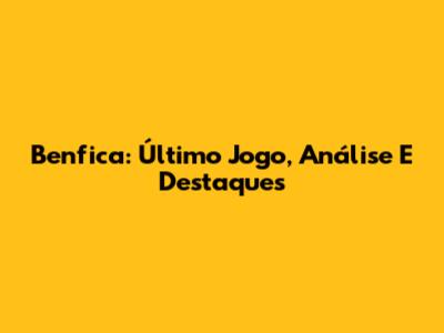 Benfica: Último Jogo, Análise E Destaques