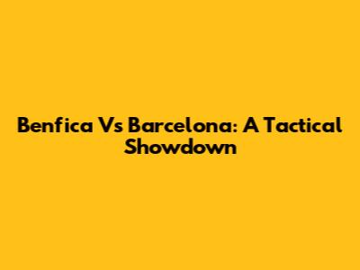 Benfica Vs Barcelona: A Tactical Showdown