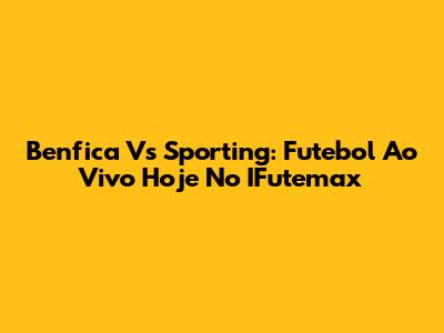Benfica Vs Sporting: Futebol Ao Vivo Hoje No IFutemax