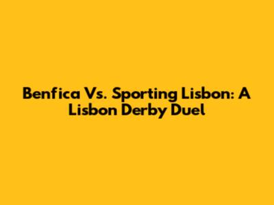 Benfica Vs. Sporting Lisbon: A Lisbon Derby Duel