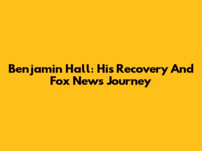 Benjamin Hall: His Recovery And Fox News Journey
