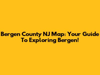 Bergen County NJ Map: Your Guide To Exploring Bergen!