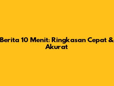Berita 10 Menit: Ringkasan Cepat & Akurat