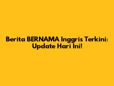 Berita BERNAMA Inggris Terkini: Update Hari Ini!