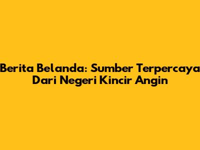 Berita Belanda: Sumber Terpercaya Dari Negeri Kincir Angin