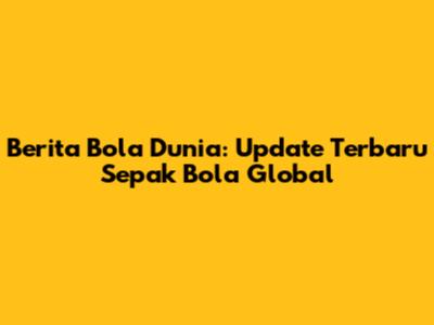 Berita Bola Dunia: Update Terbaru Sepak Bola Global