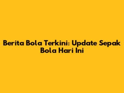 Berita Bola Terkini: Update Sepak Bola Hari Ini