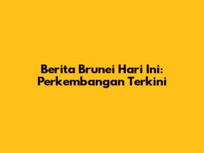 Berita Brunei Hari Ini: Perkembangan Terkini