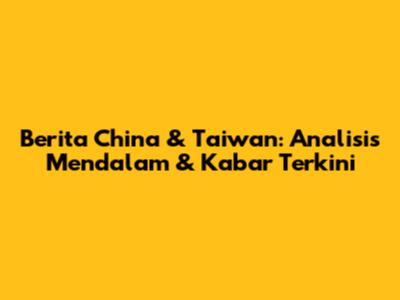 Berita China & Taiwan: Analisis Mendalam & Kabar Terkini