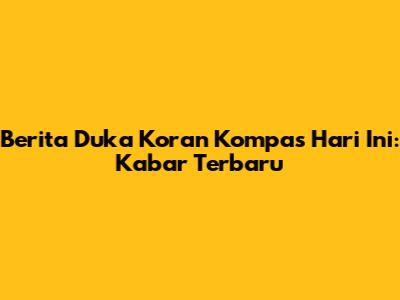Berita Duka Koran Kompas Hari Ini: Kabar Terbaru