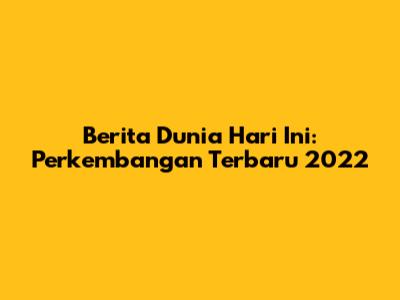 Berita Dunia Hari Ini: Perkembangan Terbaru 2022