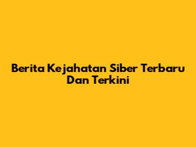 Berita Kejahatan Siber Terbaru Dan Terkini