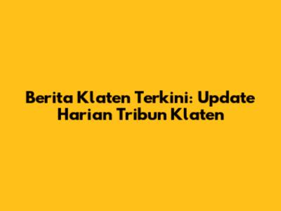 Berita Klaten Terkini: Update Harian Tribun Klaten