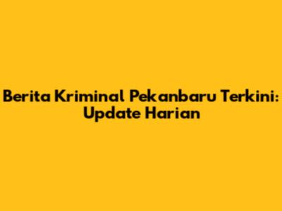 Berita Kriminal Pekanbaru Terkini: Update Harian