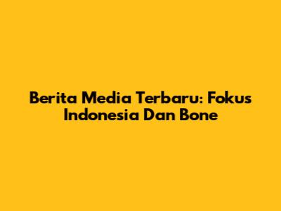 Berita Media Terbaru: Fokus Indonesia Dan Bone
