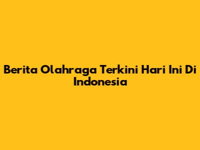 Berita Olahraga Terkini Hari Ini Di Indonesia