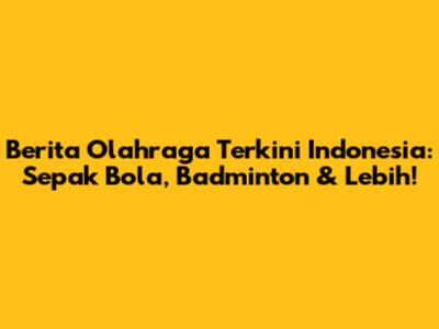 Berita Olahraga Terkini Indonesia: Sepak Bola, Badminton & Lebih!