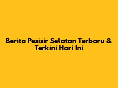 Berita Pesisir Selatan Terbaru & Terkini Hari Ini