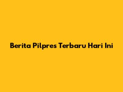 Berita Pilpres Terbaru Hari Ini