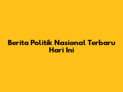 Berita Politik Nasional Terbaru Hari Ini