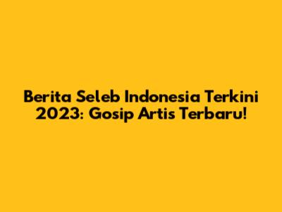 Berita Seleb Indonesia Terkini 2023: Gosip Artis Terbaru!