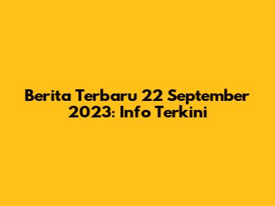 Berita Terbaru 22 September 2023: Info Terkini