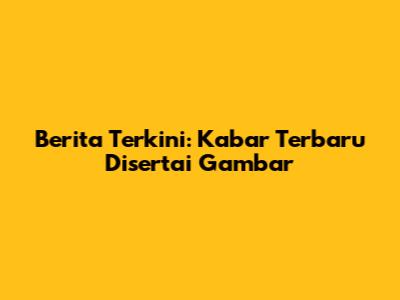Berita Terkini: Kabar Terbaru Disertai Gambar