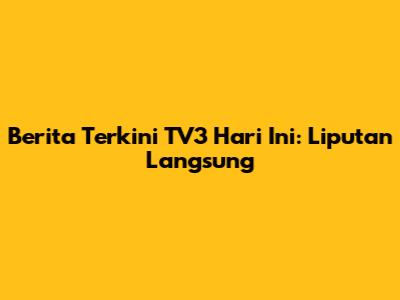 Berita Terkini TV3 Hari Ini: Liputan Langsung