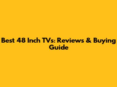 Best 48 Inch TVs: Reviews & Buying Guide