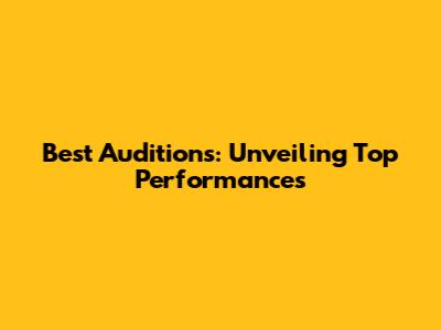 Best Auditions: Unveiling Top Performances