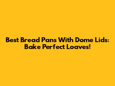 Best Bread Pans With Dome Lids: Bake Perfect Loaves!