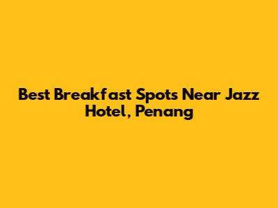 Best Breakfast Spots Near Jazz Hotel, Penang