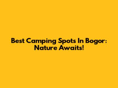 Best Camping Spots In Bogor: Nature Awaits!